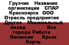 Грузчик › Название организации ­ СПАР-Красноярск, ООО › Отрасль предприятия ­ Другое › Минимальный оклад ­ 16 000 - Все города Работа » Вакансии   . Крым,Керчь